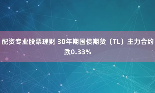 配资专业股票理财 30年期国债期货（TL）主力合约跌0.33%