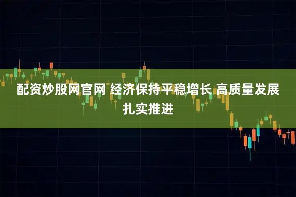 配资炒股网官网 经济保持平稳增长 高质量发展扎实推进