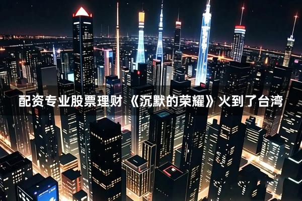 配资专业股票理财 《沉默的荣耀》火到了台湾