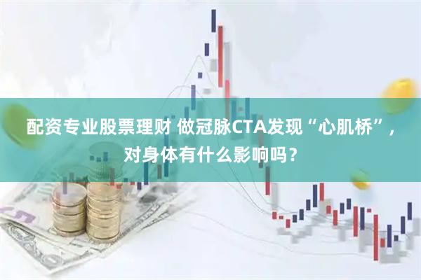 配资专业股票理财 做冠脉CTA发现“心肌桥”，对身体有什么影响吗？