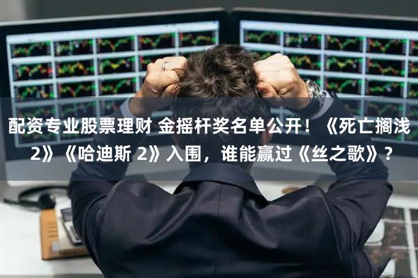 配资专业股票理财 金摇杆奖名单公开！《死亡搁浅 2》《哈迪斯 2》入围，谁能赢过《丝之歌》？
