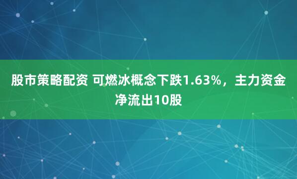 股市策略配资 可燃冰概念下跌1.63%，主力资金净流出10股