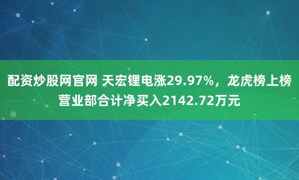 配资炒股网官网 天宏锂电涨29.97%，龙虎榜上榜营业部合计净买入2142.72万元