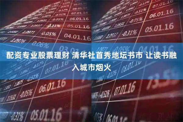 配资专业股票理财 清华社首秀地坛书市 让读书融入城市烟火