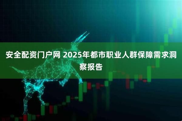 安全配资门户网 2025年都市职业人群保障需求洞察报告