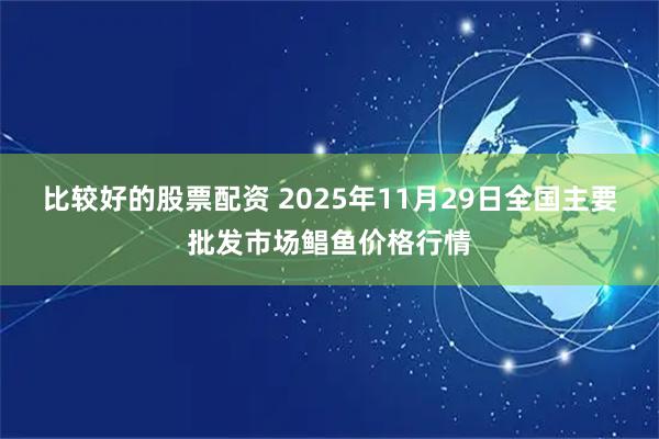 比较好的股票配资 2025年11月29日全国主要批发市场鲳鱼价格行情
