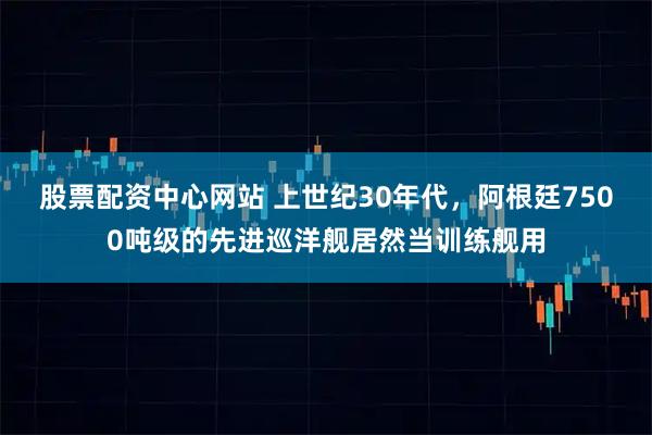 股票配资中心网站 上世纪30年代，阿根廷7500吨级的先进巡洋舰居然当训练舰用