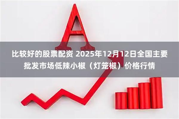 比较好的股票配资 2025年12月12日全国主要批发市场低辣小椒（灯笼椒）价格行情