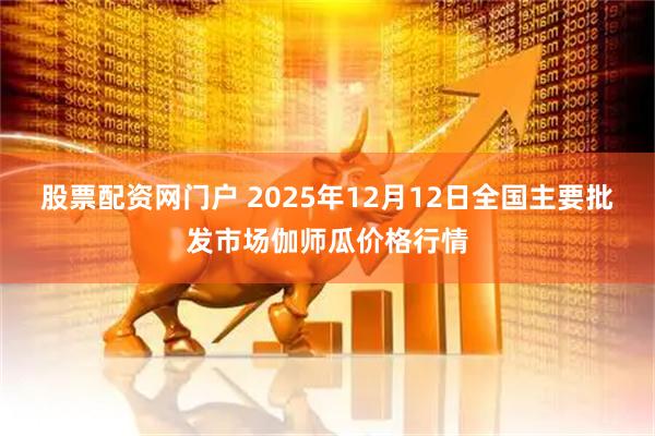 股票配资网门户 2025年12月12日全国主要批发市场伽师瓜价格行情