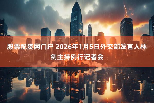 股票配资网门户 2026年1月5日外交部发言人林剑主持例行记者会