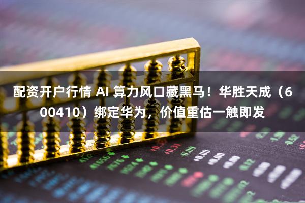 配资开户行情 AI 算力风口藏黑马！华胜天成（600410）绑定华为，价值重估一触即发