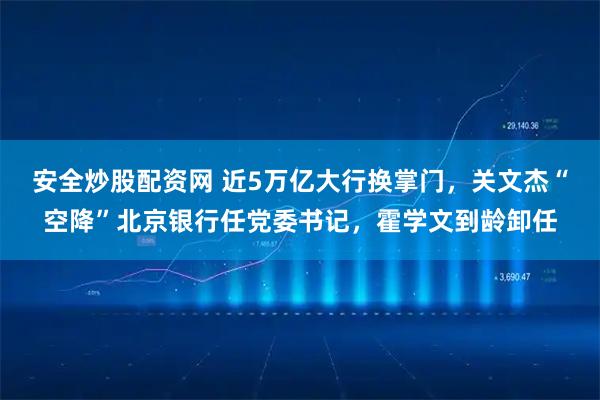 安全炒股配资网 近5万亿大行换掌门，关文杰“空降”北京银行任党委书记，霍学文到龄卸任