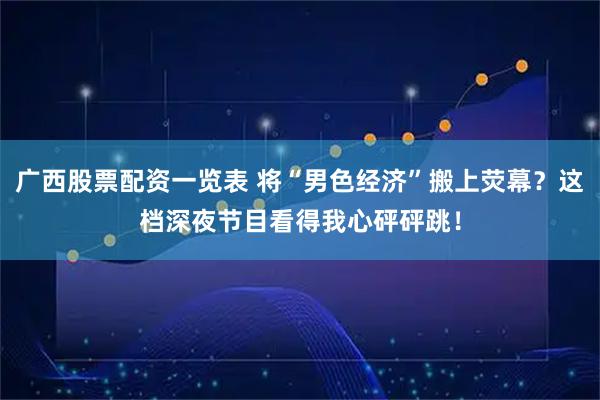 广西股票配资一览表 将“男色经济”搬上荧幕？这档深夜节目看得我心砰砰跳！