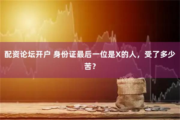 配资论坛开户 身份证最后一位是X的人，受了多少苦？