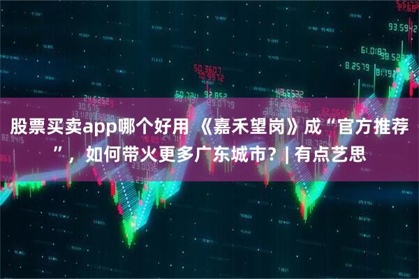 股票买卖app哪个好用 《嘉禾望岗》成“官方推荐”，如何带火更多广东城市？| 有点艺思