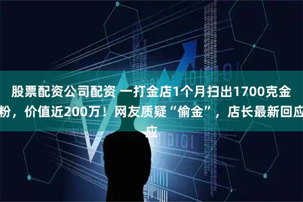 股票配资公司配资 一打金店1个月扫出1700克金粉，价值近200万！网友质疑“偷金”，店长最新回应