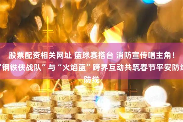 股票配资相关网址 篮球赛搭台 消防宣传唱主角！“钢铁侠战队”与“火焰蓝”跨界互动共筑春节平安防线