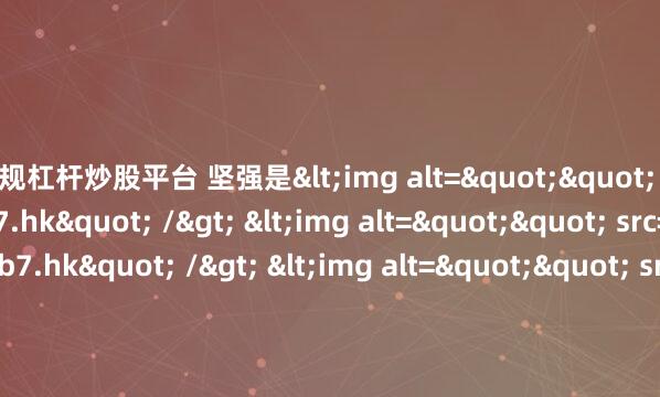 正规杠杆炒股平台 坚强是<img alt="" src="924.4w3b7.hk" /> <img alt="" src="127.4w3b7.hk" /> <img alt=&amp
