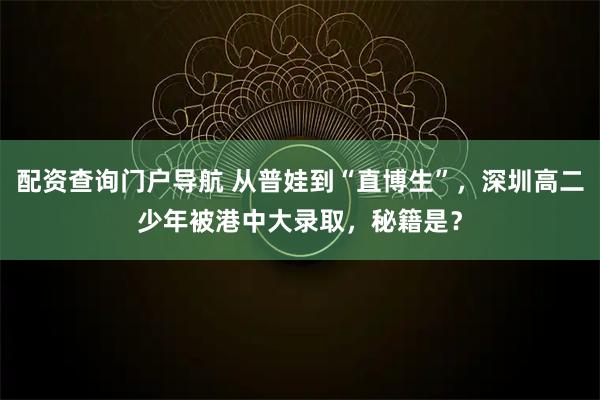 配资查询门户导航 从普娃到“直博生”，深圳高二少年被港中大录取，秘籍是？
