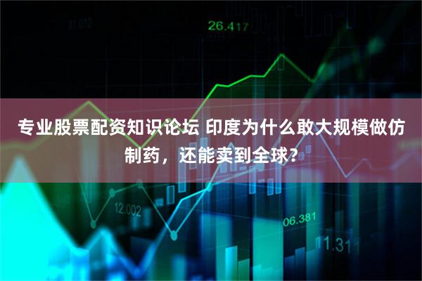 专业股票配资知识论坛 印度为什么敢大规模做仿制药，还能卖到全球？