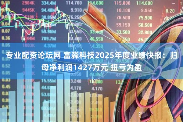 专业配资论坛网 富淼科技2025年度业绩快报：归母净利润1427万元 扭亏为盈