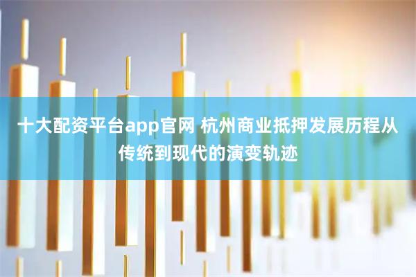 十大配资平台app官网 杭州商业抵押发展历程从传统到现代的演变轨迹