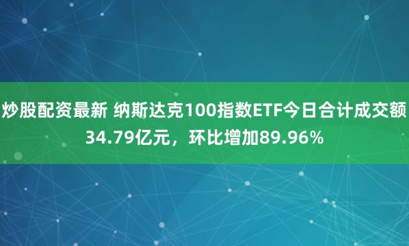 炒股配资最新 纳斯达克100指数ETF今日合计成交额34.79亿元，环比增加89.96%