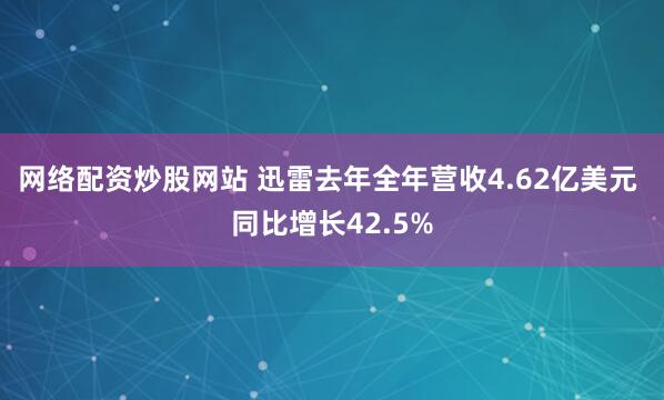 网络配资炒股网站 迅雷去年全年营收4.62亿美元 同比增长42.5%