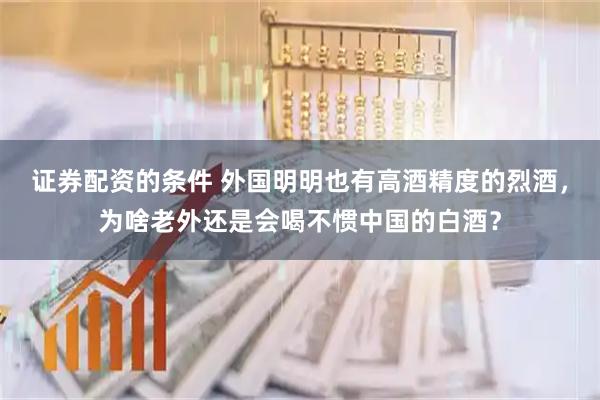证券配资的条件 外国明明也有高酒精度的烈酒，为啥老外还是会喝不惯中国的白酒？