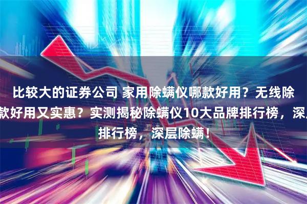 比较大的证券公司 家用除螨仪哪款好用？无线除螨仪哪款好用又实惠？实测揭秘除螨仪10大品牌排行榜，深层除螨！