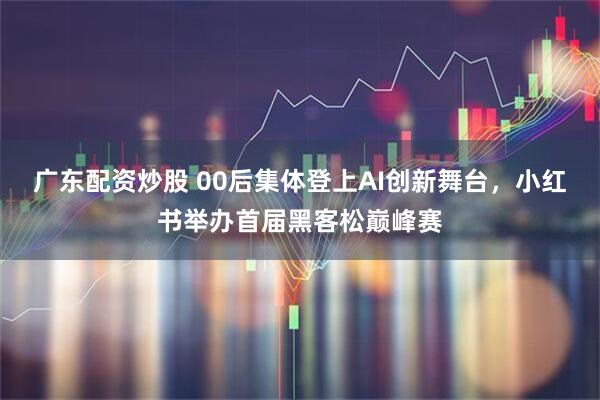 广东配资炒股 00后集体登上AI创新舞台，小红书举办首届黑客松巅峰赛